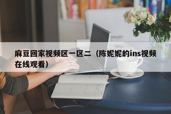 麻豆回家视频区一区二（陈妮妮的ins视频在线观看）