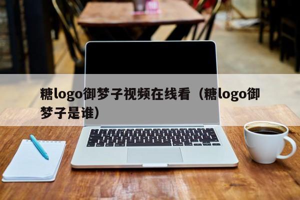 糖logo御梦子视频在线看（糖logo御梦子是谁）