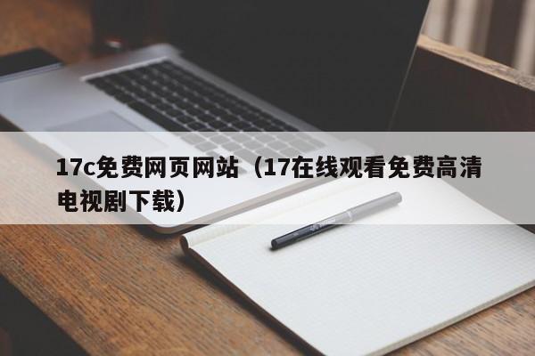 17c免费网页网站（17在线观看免费高清电视剧下载）