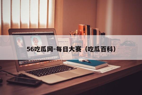 56吃瓜网-每日大赛（吃瓜百科）