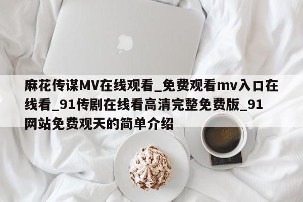 麻花传谋MV在线观看_免费观看mv入口在线看_91传剧在线看高清完整免费版_91网站免费观天的简单介绍