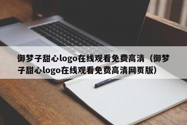 御梦子甜心logo在线观看免费高清（御梦子甜心logo在线观看免费高清网页版）