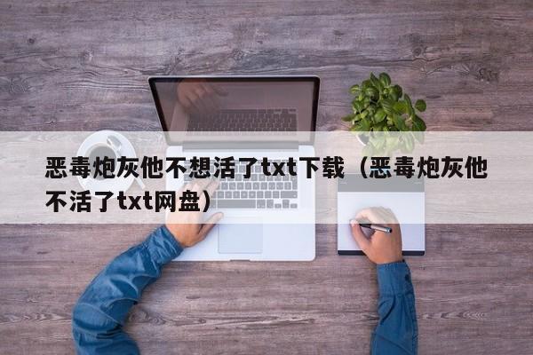 恶毒炮灰他不想活了txt下载（恶毒炮灰他不活了txt网盘）