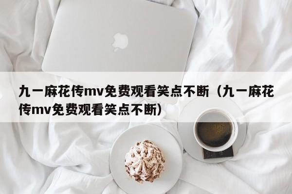 九一麻花传mv免费观看笑点不断（九一麻花传mv免费观看笑点不断）