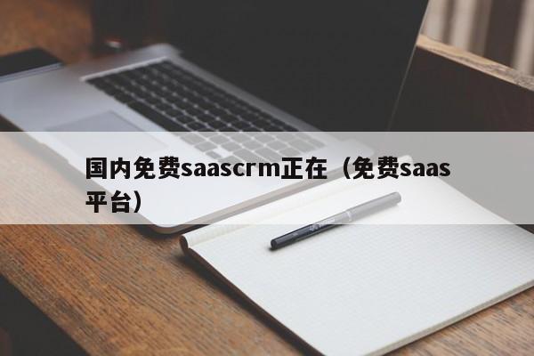 国内免费saascrm正在（免费saas平台）