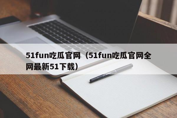51fun吃瓜官网（51fun吃瓜官网全网最新51下载）