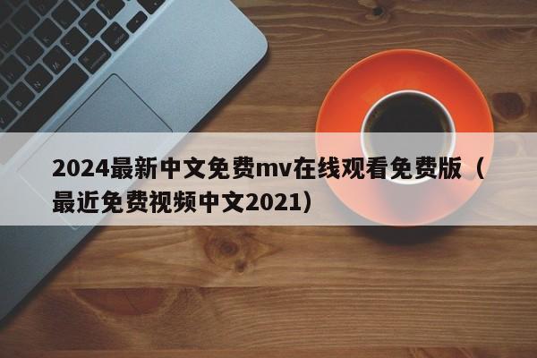 2024最新中文免费mv在线观看免费版（最近免费视频中文2021）