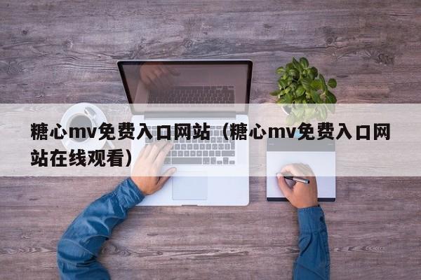 糖心mv免费入口网站（糖心mv免费入口网站在线观看）