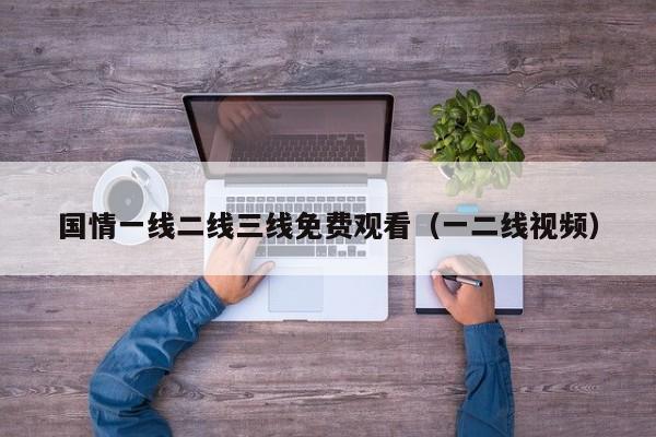 国情一线二线三线免费观看（一二线视频）