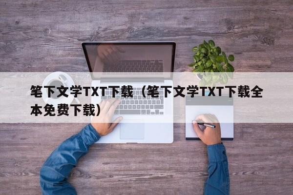 笔下文学TXT下载（笔下文学TXT下载全本免费下载）
