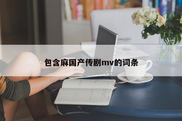 包含麻国产传剧mv的词条
