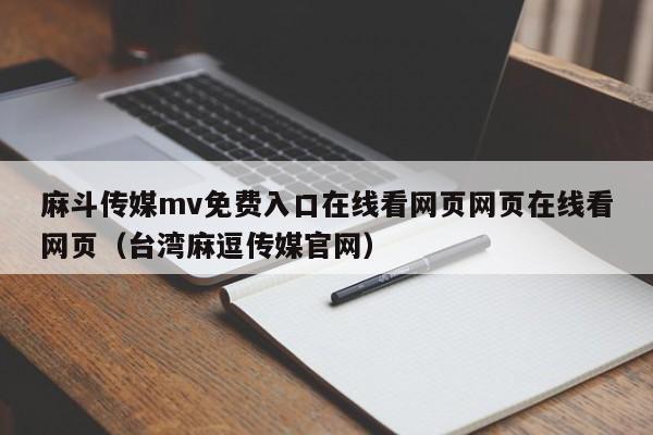 麻斗传媒mv免费入口在线看网页网页在线看网页（台湾麻逗传媒官网）